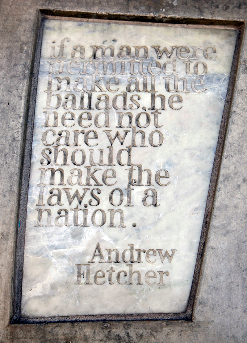 Stone with the following words carved on it: "if a man were permitted to make all the ballads, he need not care who should make the laws of a nation. Andrew Fletcher"