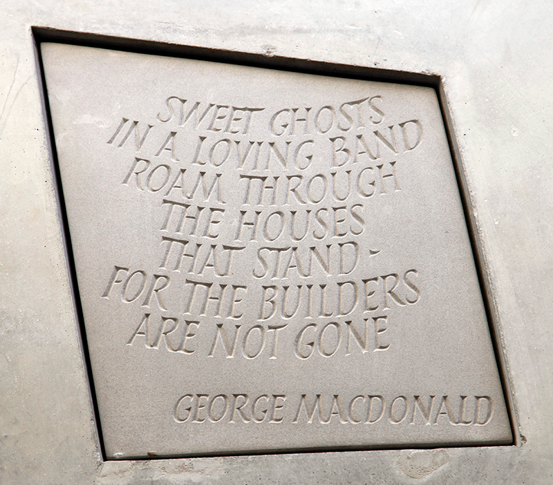 Stone with the following words carved on it: "Sweet ghosts in a loving band Roam through the houses that stand - For the builders are not gone. George Macdonald"